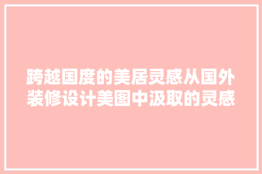跨越国度的美居灵感从国外装修设计美图中汲取的灵感与启示