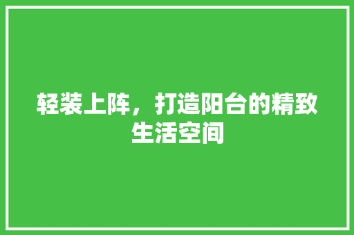 轻装上阵，打造阳台的精致生活空间