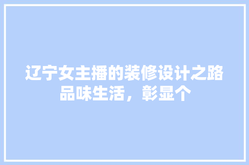 辽宁女主播的装修设计之路品味生活，彰显个