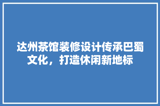 达州茶馆装修设计传承巴蜀文化，打造休闲新地标