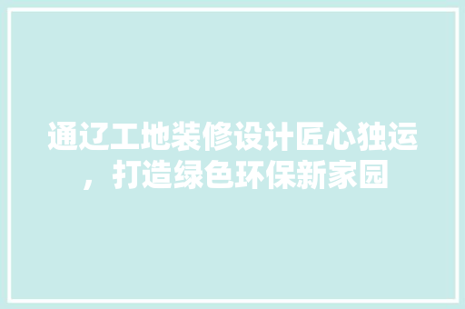 通辽工地装修设计匠心独运，打造绿色环保新家园