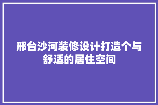 邢台沙河装修设计打造个与舒适的居住空间
