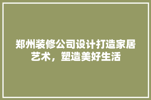 郑州装修公司设计打造家居艺术，塑造美好生活