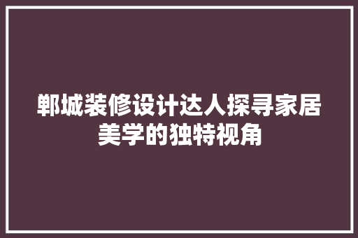 郸城装修设计达人探寻家居美学的独特视角