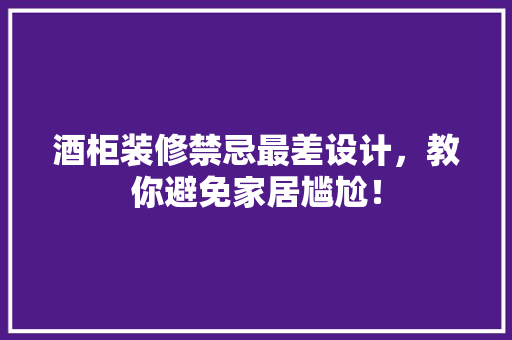 酒柜装修禁忌最差设计，教你避免家居尴尬！