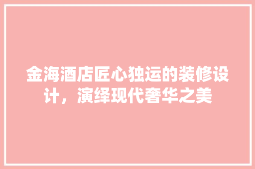 金海酒店匠心独运的装修设计，演绎现代奢华之美