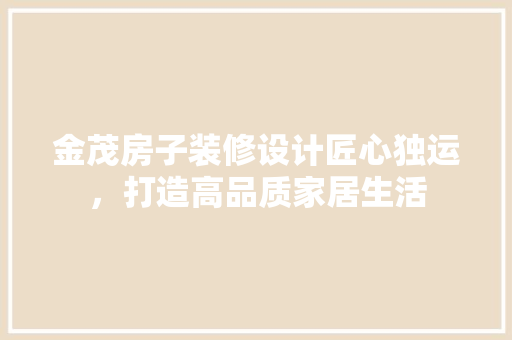 金茂房子装修设计匠心独运，打造高品质家居生活