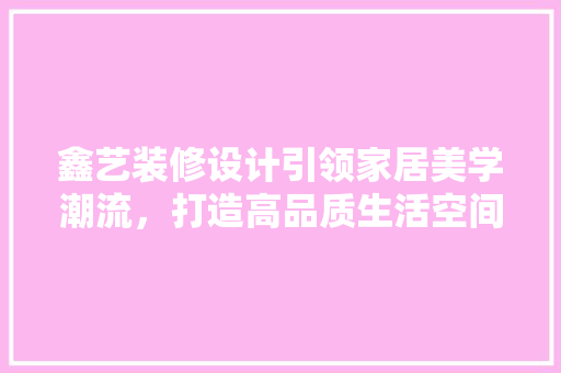 鑫艺装修设计引领家居美学潮流，打造高品质生活空间