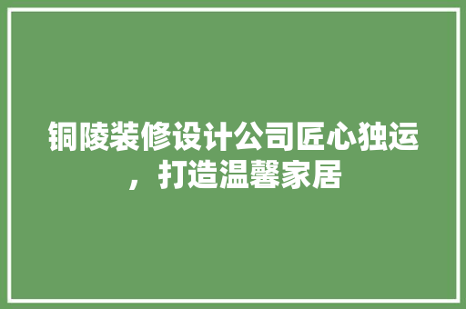 铜陵装修设计公司匠心独运，打造温馨家居