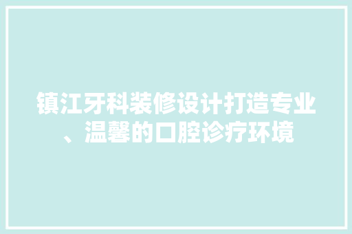 镇江牙科装修设计打造专业、温馨的口腔诊疗环境