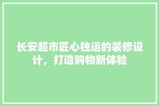 长安超市匠心独运的装修设计，打造购物新体验