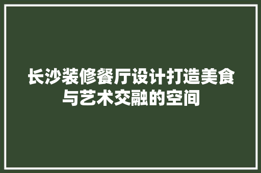 长沙装修餐厅设计打造美食与艺术交融的空间