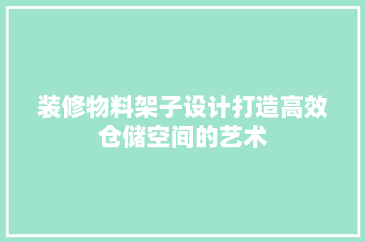 装修物料架子设计打造高效仓储空间的艺术
