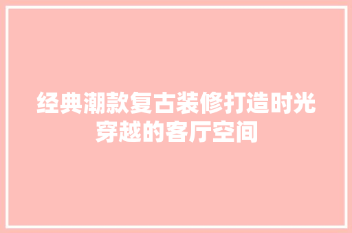 经典潮款复古装修打造时光穿越的客厅空间