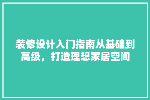 装修设计入门指南从基础到高级，打造理想家居空间