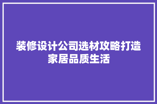 装修设计公司选材攻略打造家居品质生活