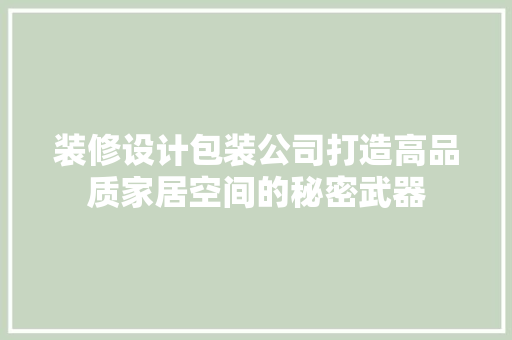 装修设计包装公司打造高品质家居空间的秘密武器