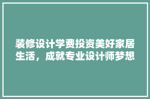 装修设计学费投资美好家居生活，成就专业设计师梦想