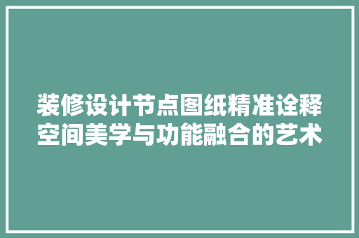 装修设计节点图纸精准诠释空间美学与功能融合的艺术