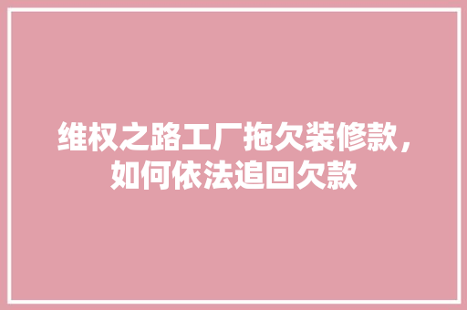 维权之路工厂拖欠装修款，如何依法追回欠款