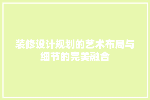装修设计规划的艺术布局与细节的完美融合