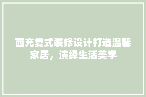 西充复式装修设计打造温馨家居，演绎生活美学
