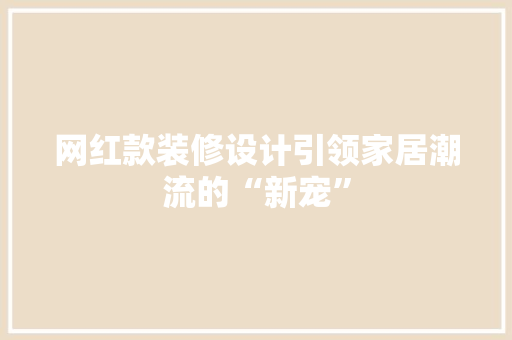 网红款装修设计引领家居潮流的“新宠”