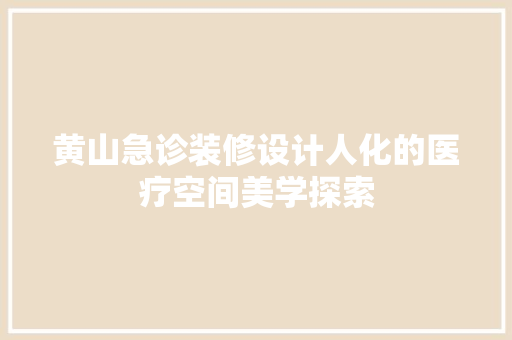 黄山急诊装修设计人化的医疗空间美学探索