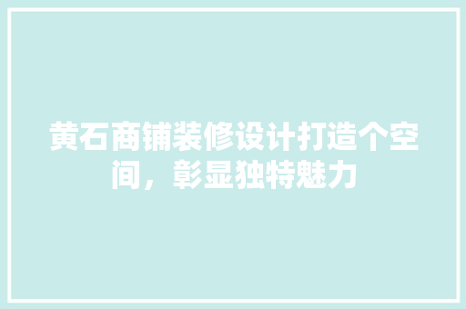 黄石商铺装修设计打造个空间，彰显独特魅力