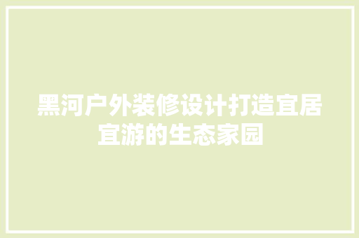 黑河户外装修设计打造宜居宜游的生态家园