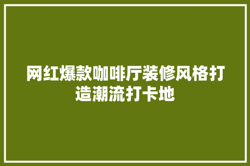 网红爆款咖啡厅装修风格打造潮流打卡地