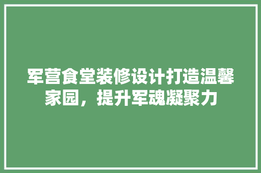 军营食堂装修设计打造温馨家园，提升军魂凝聚力
