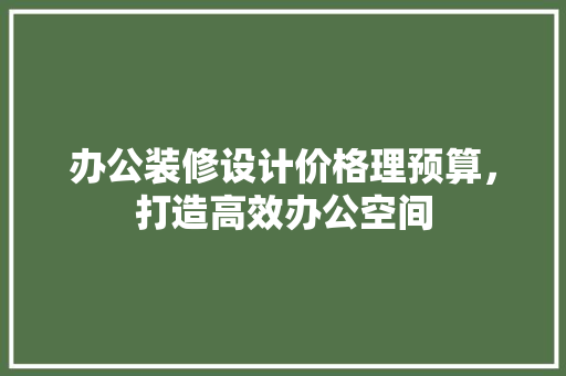 办公装修设计价格理预算，打造高效办公空间