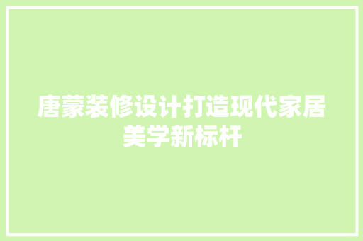 唐蒙装修设计打造现代家居美学新标杆