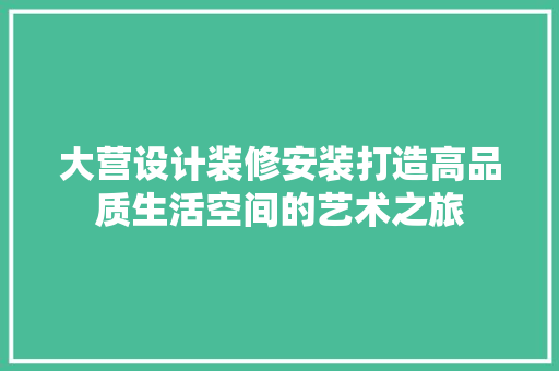 大营设计装修安装打造高品质生活空间的艺术之旅