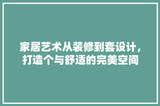 家居艺术从装修到套设计，打造个与舒适的完美空间