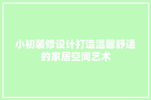 小初装修设计打造温馨舒适的家居空间艺术
