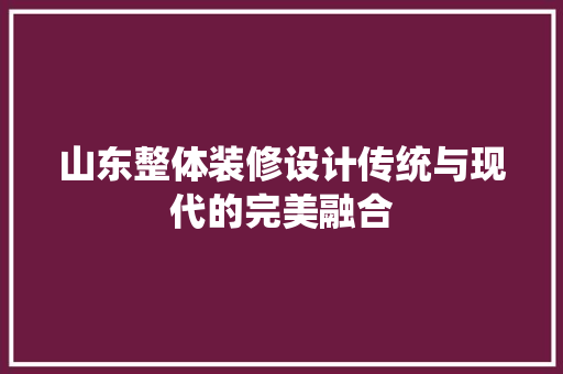 山东整体装修设计传统与现代的完美融合
