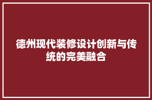 德州现代装修设计创新与传统的完美融合