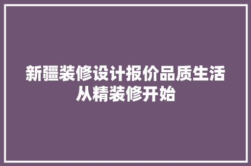 新疆装修设计报价品质生活从精装修开始