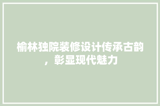 榆林独院装修设计传承古韵，彰显现代魅力