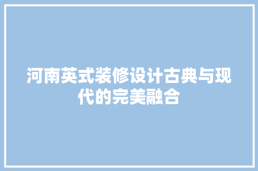 河南英式装修设计古典与现代的完美融合