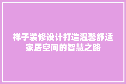 祥子装修设计打造温馨舒适家居空间的智慧之路