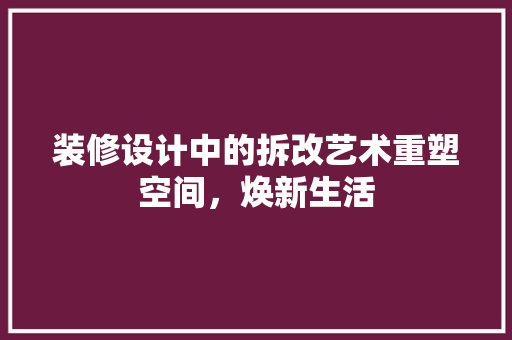 装修设计中的拆改艺术重塑空间，焕新生活