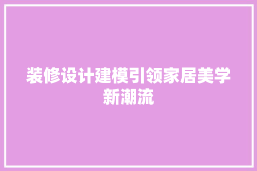 装修设计建模引领家居美学新潮流