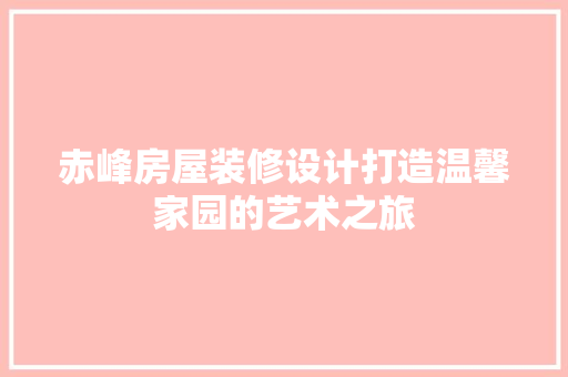 赤峰房屋装修设计打造温馨家园的艺术之旅