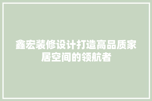 鑫宏装修设计打造高品质家居空间的领航者