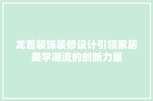 龙首装饰装修设计引领家居美学潮流的创新力量