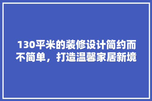 130平米的装修设计简约而不简单，打造温馨家居新境界