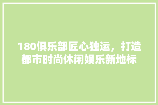 180俱乐部匠心独运，打造都市时尚休闲娱乐新地标
